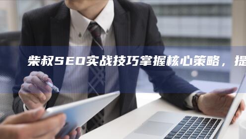 柴叔SEO实战技巧：掌握核心策略，提升网站排名