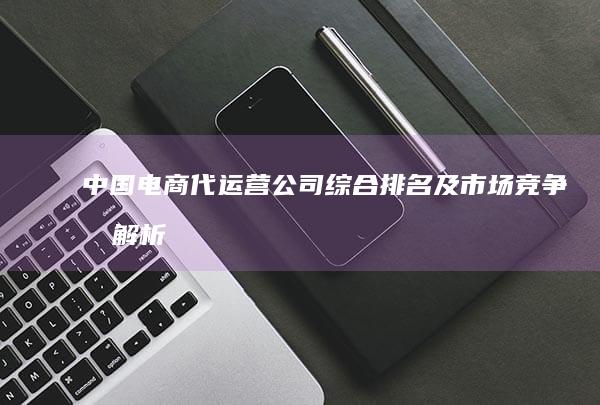 中国电商代运营公司综合排名及市场竞争力解析